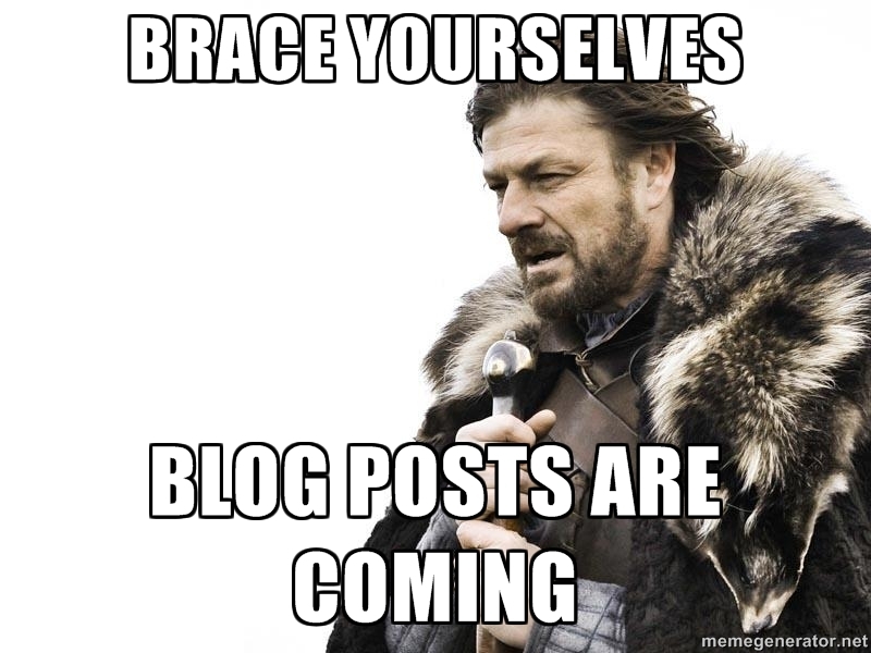 Brace yourselves. Blog posts are coming